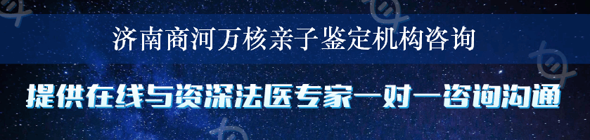 济南商河万核亲子鉴定机构咨询